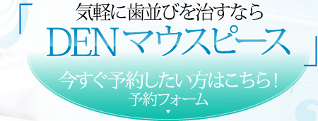 DEN マウスピース 今すぐ予約したい方はこちら！予約フォーム