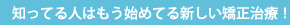 知ってる人はもう始めてる新しい矯正治療！