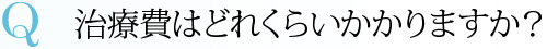 Q 治療費はどれくらいかかりますか？