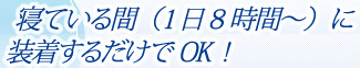 寝ている間（1日8時間～）に装着するだけでOK！