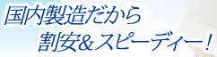 国内製造だから割安&スピーディー！