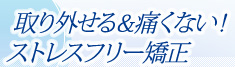 取り外せる&痛くない！ストレスフリー矯正