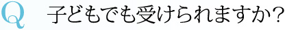 Q 子どもでも受けられますか？