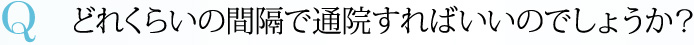 Q どれくらいの間隔で通院すればいいのでしょうか？