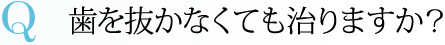 Q 歯を抜かなくても治りますか？