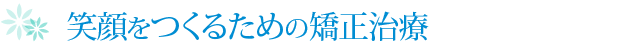 笑顔をつくるための矯正治療